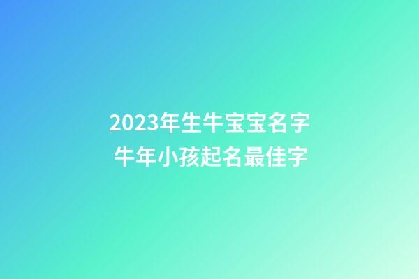 2023年生牛宝宝名字 牛年小孩起名最佳字
